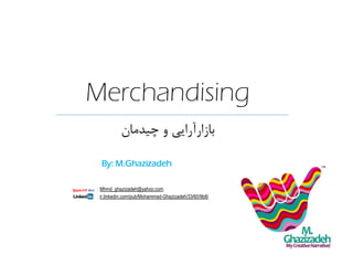 Merchandising
‫چیدهاى‬ ٍ ‫باسارآرایی‬
: Mhmd_ghazizadeh@yahoo.com
: ir.linkedin.com/pub/Mohammad-Ghazizadeh/33/60/9b8/
By: M.Ghazizadeh
 