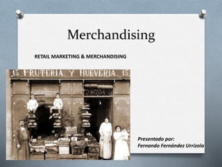 Merchandising
RETAIL MARKETING & MERCHANDISING
Presentado por:
Fernando Fernández Urrizola
 