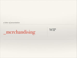 a letter of presentation
_merchandising
WIP!
 