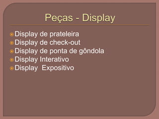Display de prateleira
Display de check-out
Display de ponta de gôndola
Display Interativo
Display Expositivo
 