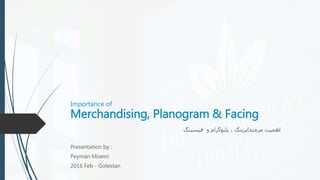 Importance of
Merchandising, Planogram & Facing
‫فیسینگ‬ ‫و‬ ‫پلنوگرام‬ ، ‫مرچندایزینگ‬ ‫اهمیت‬
Presentation by :
Peyman Moeini
2016 Feb - Golestan
 