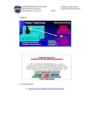 UNIVERSIDAD MAYOR DE SAN SIMON Estudiante: Angie Sanchez
Administración de Empresas Docente: Mgr. Ramiro Zapata
Mercadotecnia V – Grupo: 01 I-2021
Imágenes
5.1 Enlace de Prezi
 https://prezi.com/p/bd6-n-bfdjct/merchandising/
 
