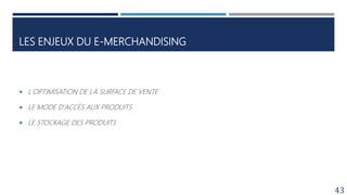 LES ENJEUX DU E-MERCHANDISING
 L'OPTIMISATION DE LA SURFACE DE VENTE
 LE MODE D'ACCÈS AUX PRODUITS
 LE STOCKAGE DES PRODUITS
43
 