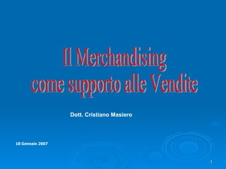 18 Gennaio 2007 Il Merchandising  come supporto alle Vendite Dott. Cristiano Masiero  