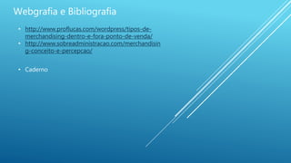 Webgrafia e Bibliografia
• http://www.proflucas.com/wordpress/tipos-de-
merchandising-dentro-e-fora-ponto-de-venda/
• http://www.sobreadministracao.com/merchandisin
g-conceito-e-percepcao/
• Caderno
 