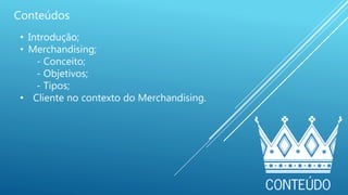 Conteúdos
• Introdução;
• Merchandising;
- Conceito;
- Objetivos;
- Tipos;
• Cliente no contexto do Merchandising.
 