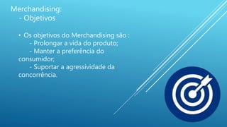 • Os objetivos do Merchandising são :
- Prolongar a vida do produto;
- Manter a preferência do
consumidor;
- Suportar a agressividade da
concorrência.
Merchandising:
- Objetivos
 