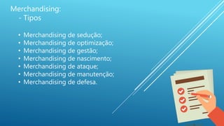 Merchandising:
- Tipos
• Merchandising de sedução;
• Merchandising de optimização;
• Merchandising de gestão;
• Merchandising de nascimento;
• Merchandising de ataque;
• Merchandising de manutenção;
• Merchandising de defesa.
 
