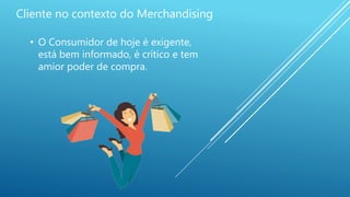 Cliente no contexto do Merchandising
• O Consumidor de hoje é exigente,
está bem informado, é crítico e tem
amior poder de compra.
 
