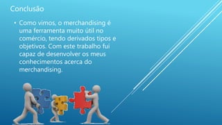 Conclusão
• Como vimos, o merchandising é
uma ferramenta muito útil no
comércio, tendo derivados tipos e
objetivos. Com este trabalho fui
capaz de desenvolver os meus
conhecimentos acerca do
merchandising.
 