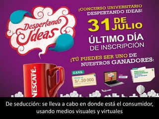De seducción: se lleva a cabo en donde está el consumidor,
usando medios visuales y virtuales
 
