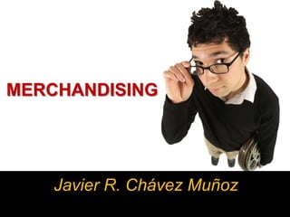 MERCHANDISING




    Javier R. Chávez Muñoz
 