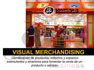 VISUAL MERCHANDISING
    Combinación de productos, entornos y espacios
estimulantes y atractivos para fomentar la venta de un
                  producto o servicio
 