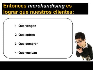 Entonces merchandising es
lograr que nuestros clientes:

    1- Que vengan

    2- Que entren

    3- Que compren

    4- Que vuelvan
 