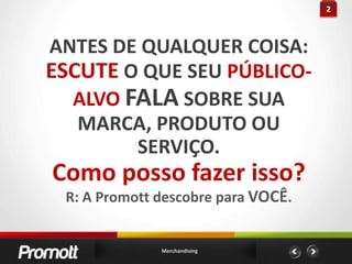 2ANTES DE QUALQUER COISA:ESCUTE O QUE SEU PÚBLICO-ALVOFALA SOBRE SUA MARCA, PRODUTO OU SERVIÇO.Como posso fazer isso?R: A Promott descobre para VOCÊ.Merchandising