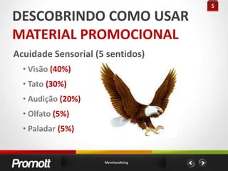 5DESCOBRINDO COMO USARMATERIAL PROMOCIONALAcuidade Sensorial (5 sentidos)Visão (40%)Tato (30%)Audição (20%)Olfato (5%)Paladar (5%)Merchandising
