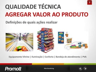 7QUALIDADE TÉCNICAAGREGAR VALOR AO PRODUTODefinições de quais ações realizarEquipamento Vitrine | Iluminação | Conforto | Bandeja de atendimento | PVAMerchandising