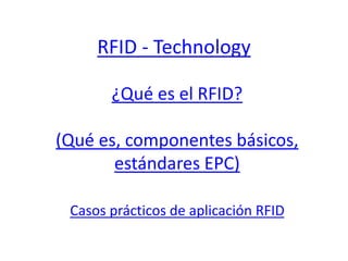 RFID - Technology 
¿Qué es el RFID? 
(Qué es, componentes básicos, 
estándares EPC) 
Casos prácticos de aplicación RFID 
 