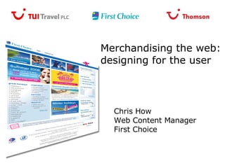 Merchandising the web: designing for the user Chris How Web Content Manager First Choice 