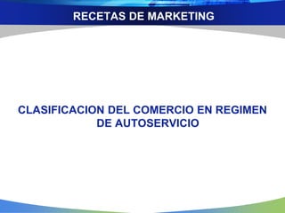 RECETAS DE MARKETING
CLASIFICACION DEL COMERCIO EN REGIMEN
DE AUTOSERVICIO
 