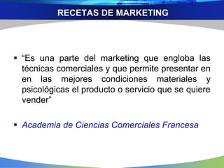 RECETAS DE MARKETING
 “Es una parte del marketing que engloba las
técnicas comerciales y que permite presentar en
en las mejores condiciones materiales y
psicológicas el producto o servicio que se quiere
vender”
 Academia de Ciencias Comerciales Francesa
 