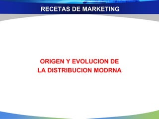 RECETAS DE MARKETING
ORIGEN Y EVOLUCION DE
LA DISTRIBUCION MODRNA
 