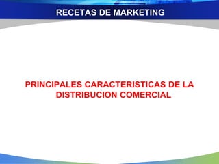 RECETAS DE MARKETING
PRINCIPALES CARACTERISTICAS DE LA
DISTRIBUCION COMERCIAL
 