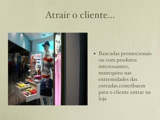Atrair o cliente...


             • Bancadas promocionais
               ou com produtos
               interessantes,
               manequins nas
               extremidades das
               entradas.contribuem
               para o cliente entrar na
               loja
 