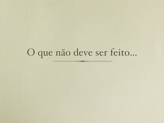 O que não deve ser feito...
 