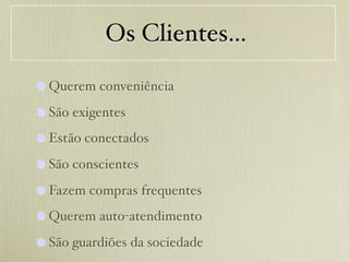 Os Clientes…

 Querem conveniência
 São exigentes
 Estão conectados
 São conscientes
 Fazem compras frequentes
 Querem auto-atendimento
 São guardiões da sociedade
 