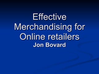Effective Merchandising for Online retailers Jon Bovard 