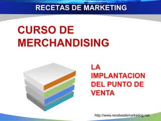 RECETAS DE MARKETING 
CURSO DE 
MERCHANDISING 
LA 
IMPLANTACION 
DEL PUNTO DE 
VENTA 
http://www.recetasdemarketing.net 
 