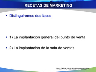 RECETAS DE MARKETING 
 Distinguiremos dos fases 
 1) La implantación general del punto de venta 
 2) La implantación de la sala de ventas 
http://www.recetasdemarketing.net 
 