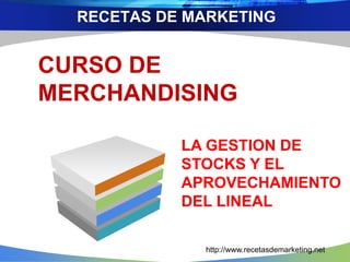 RECETAS DE MARKETING 
CURSO DE 
MERCHANDISING 
LA GESTION DE 
STOCKS Y EL 
APROVECHAMIENTO 
DEL LINEAL 
http://www.recetasdemarketing.net 
 