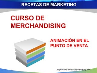RECETAS DE MARKETING 
CURSO DE 
MERCHANDISING 
ANIMACIÓN EN EL 
PUNTO DE VENTA 
http://www.recetasdemarketing.net 
 