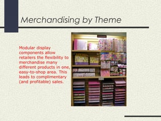 Merchandising by Theme
Modular display
components allow
retailers the flexibility to
merchandise many
different products in one,
easy-to-shop area. This
leads to complimentary
(and profitable) sales.
 