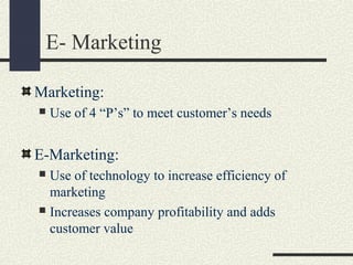 E- Marketing
Marketing:
 Use of 4 “P’s” to meet customer’s needs
E-Marketing:
 Use of technology to increase efficiency of
marketing
 Increases company profitability and adds
customer value
 