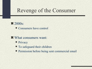 Revenge of the Consumer
2000s:
 Consumers have control
What consumers want:
 Privacy
 To safeguard their children
 Permission before being sent commercial email
 