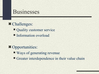 Businesses
Challenges:
 Quality customer service
 Information overload
Opportunities:
 Ways of generating revenue
 Greater interdependence in their value chain
 