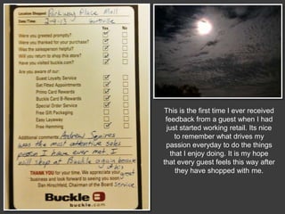 This is the first time I ever received
feedback from a guest when I had
just started working retail. Its nice
to remember what drives my
passion everyday to do the things
that I enjoy doing. It is my hope
that every guest feels this way after
they have shopped with me.

 