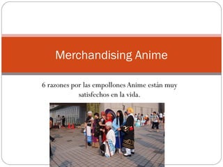 6 razones por las empollones Anime están muy
satisfechos en la vida.
Merchandising Anime
 