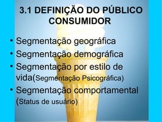 3.1 DEFINIÇÃO DO PÚBLICO CONSUMIDOR  Segmentação geográfica Segmentação demográfica Segmentação por estilo de vida( Segmentação Psicográfica) Segmentação comportamental ( Status de usuário) 
