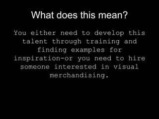 What does this mean?
You either need to develop this
talent through training and
finding examples for
inspiration-or you need to hire
someone interested in visual
merchandising.

 