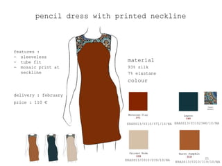 pencil dress with printed neckline



features :
- sleeveless
- tube fit                   material
- mosaic print at            93% silk
   neckline                  7% elastane
                             colour

delivery : february
price : 110 €



                            ERASS13/0310/371/10/NA ERASS13/03102346/10/NA




                            ERASS13/0310/039/10/NA                 35
                                                     ERASS13/0310/319/10/NA
 