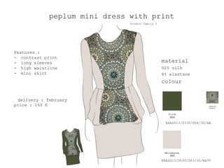 peplum mini dress with print
                               Product family 3




features :
- contrast print
- long sleeves                                    material
- high waistline                                  92% silk
- mini skirt                                      8% elastane
                                                  colour


 delivery : february
price : 160 €



                                                    ERASS13/0530/604/30/NA




                                                  ERASS13/0530/083/30/NA 39
 