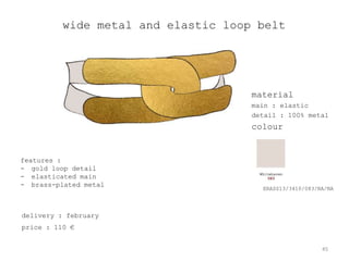 wide metal and elastic loop belt




                                     material
                                     main : elastic
                                     detail : 100% metal
                                     colour


features :
- gold loop detail
- elasticated main
- brass-plated metal
                                       ERASS13/3410/083/NA/NA




delivery : february
price : 110 €


                                                         45
 