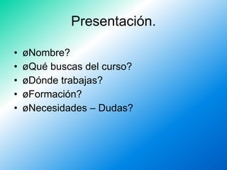 Presentación. <ul><li>¿Nombre? </li></ul><ul><li>¿Qué buscas del curso? </li></ul><ul><li>¿Dónde trabajas? </li></ul><ul><...