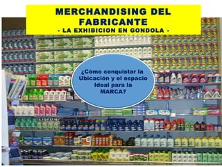 ¿Cómo conquistar la
Ubicación y el espacio
Ideal para la
MARCA?
MERCHANDISING DEL
FABRICANTE
- LA EXHIBICION EN GONDOLA -
 