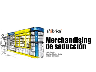 Merchandising
de seducciónTrade Marketing
Mg. Alvaro Morales Medina
Santiago - Concepcion
 