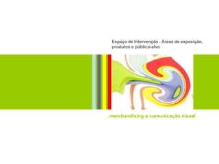 Espaço de Intervenção . Áreas de exposição,
  produtos e público-alvo




. merchandising e comunicação visual
 